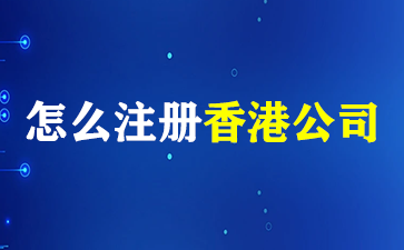 怎么注册香港公司？注册香港公司有哪些优势？(怎么注册香港公司)