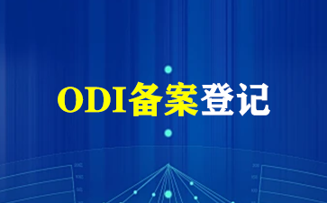 ODI备案登记：一文全面解读ODI备案登记！（ODI备案登记）