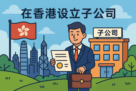 海外公司在香港设立子公司（Subsidiary）- 注册流程与维护指南